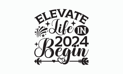 Elevate Life In 2024 Begin - Happy New Year T-shirt SVG Design, Hand drawn lettering phrase isolated on white background, Vector EPS Editable Files, Illustration for prints on bags, posters and cards.