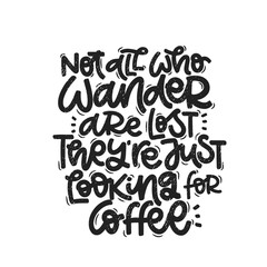 Vector handdrawn illustration. Lettering phrases Not all who wander are lost they are just looking for coffee. Idea for poster, postcard.  Inspirational quote. 