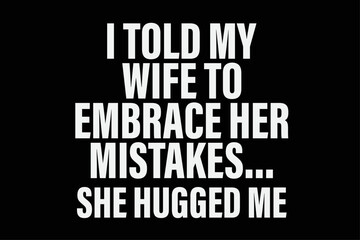 I Told My Wife She Should Embrace Her Mistakes She Hugged Me T-Shirt Design