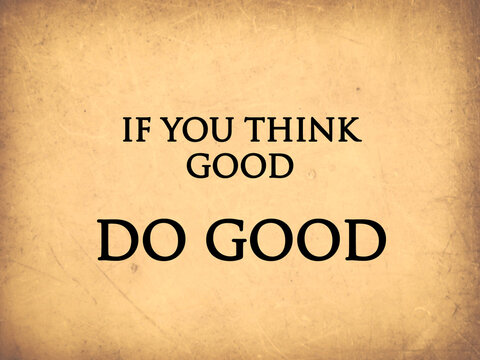 Inspirational quote. If you think good do good.
