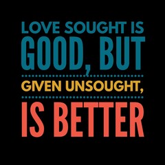 love sought is good, but given unsought is better. motivational quotes and love quotes for motivation, success, inspiration, love, and t-shirt design.