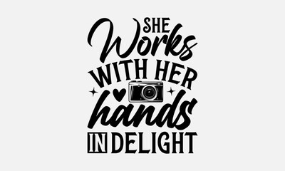 She Works With Her Hands In Delight - Photographer T-Shirt Design, Hand Drawn Lettering And Calligraphy, Used For Prints On Bags, Poster, Banner, Flyer And Mug, Pillows.