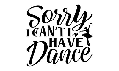 Sorry I Can’t I Have Dance - Dancing T shirt Design, Handmade calligraphy vector illustration, Cutting and Silhouette, for prints on bags, cups, card, posters.