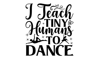 I Teach Tiny Humans To Dance - Dancing T shirt Design, Handmade calligraphy vector illustration, used for poster, simple, lettering  For stickers, mugs, etc.