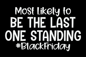 Most Likely To Be The Last One Standing Funny Black Friday T-Shirt Design