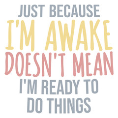 Just Because I'm Awake Doesn't Mean I'm Ready To Do Things