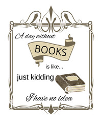 A day without books is like, just kidding I have no idea graphic illustration for bookworms, book lovers, reading and reader fans on a white background.