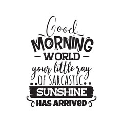 Good Morning World Your Little Ray of Sarcastic Sunshine Has Arrived Vector Design on White Background