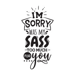 I'm Sorry Was My Sass Too Much For You. Vector Design on White Background
