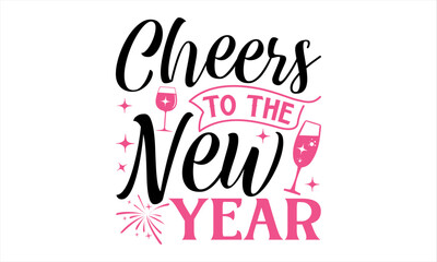 Cheers To The New Year  - Happy New Year T Shirt Design, Hand drawn lettering and calligraphy, Cutting and Silhouette, file, poster, banner, flyer and mug.