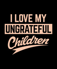 I Love My Ungrateful Children. gift t-shirt. mom love. Mom's shirt. daughter gift.