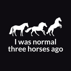 I was normal three horses ago, Funny horse quote typography design for t-shirt and merchandise., Vector horse silhouette