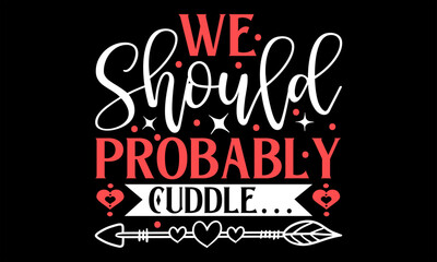 We Should Probably Cuddle… - Happy Valentine's Day T Shirt Design, Hand drawn lettering phrase, Cutting and Silhouette, card, Typography Vector illustration for poster, banner, flyer and mug.
