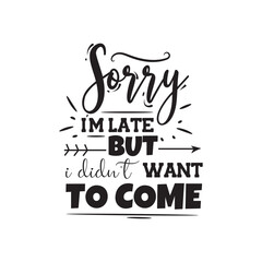 Sorry I'm Late But I Didn't Want To Come Vector Design on White Background