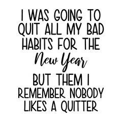 I Was Going To Quit All My Bad Habits For The New Year But Them I Remember Nobody Likes A Quitter Svg