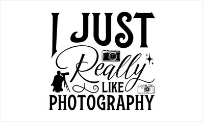 I Just Really Like Photography - Photographer T - Shirt Design, Hand Drawn Lettering Phrase, Cutting And Silhouette, For The Design Of Postcards, Cutting Cricut And Silhouette, EPS 10.