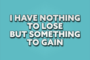I have nothing to lose / but something to gain. A Illustration with white text isolated on light green background.