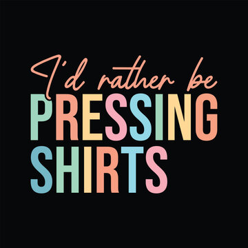 I'd rather be pressing shirts