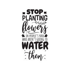 Stop Planting Flowers In People's Yard Who Aren't Going Water Them. Vector Design on White Background