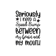 Seriously I Need A Speed Bump Between My Brain And My Mouth