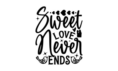 Sweet Love Never Ends - Valentine’s Day T-Shirt Design, Love Sayings, Hand Drawn Lettering Phrase, Vector Template for Cards Posters and Banners, Template.