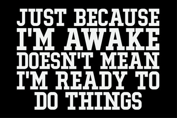 Just Because I'm Awake Doesn't Mean I'm Ready To Do Things T-Shirt Design