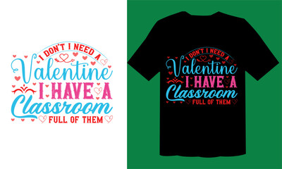 I Don’t I Need A Valentine I Have A Classroom Full Of Them  T shirt Design