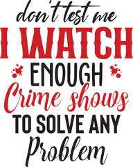Don't Test Me I Watch Enough Crime Shows To Solve Any Problem