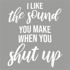 I Like The Sound You Make When You Shut Up Funny Joke Quote