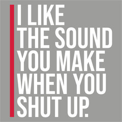 I Like The Sound You Make When You Shut Up Funny Joke Quote