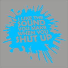 I Like The Sound You Make When You Shut Up Funny Joke Quote
