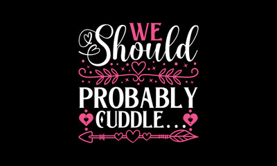 We Should Probably Cuddle… - Valentines Day T-Shirt Design, Hand Drawn Lettering And Calligraphy, Used For Prints On Bags, Poster, Banner, Flyer And Mug, Pillows.