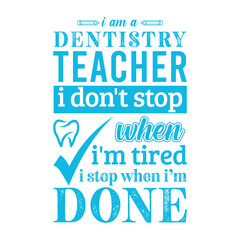 I am a Dentistry Teacher i don’t stop when i am tired i stop when i am done. Vector Illustration quote. Science Teacher t shirt design. For t shirt lettering, typography, print, gift card, label stick