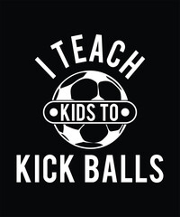 I TEACH KIDS TO KICK BALLS TSHIRT DESIGN