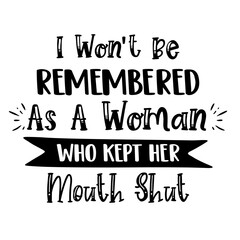 I Won't Be Remembered As A Woman Who Kept Her Mouth Shut svg, Womens Empowerment svg, Instant Download,I Won't Be Remembered as a Woman Who Kept Her Mouth Shut, SVG, Funny Sarcastic Quote, Transparent