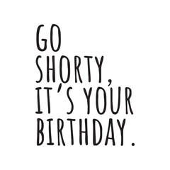 Go Shorty It's Your Birthday. Vector Design on White Background