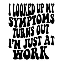I Looked Up My Symptoms Turns Out I m Just At Work Svg