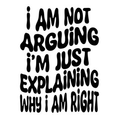 I Am Not Arguing I m Just Explaining Why I Am Right Svg