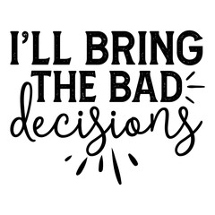 I'll Bring The Bad Decisions