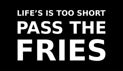 LIFE'S IS TOO SHORT PASS THE FRIES