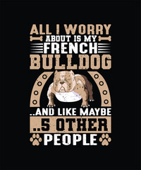 ALL I WORRY ABOUT IS MY FRENCH BULLDOG AND LIKE MAYBE 5 OTHER PEOPLE Pet t shirt design