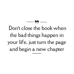 Don't close the book when the bad things happen in your life, just turn the page and begin a new chapter - life quote isolated on white background.