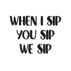 When I Sip You Sip We Sip Lettering Quotes. Vector Illustration