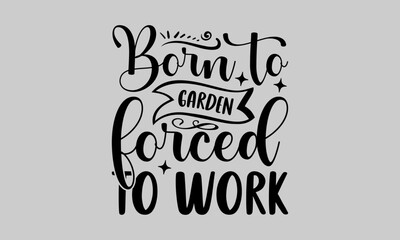 Born to garden forced to work - Gardening T-Shirt Design, Plant, Hand Drawn Lettering Phrase, Vector Template For Cards Posters And Banners.