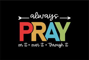 Always Pray On it Over it Through it, Religious T shirt Design Graphic Vector, Positive Quotes, Inspirational and Motivational Quote, 