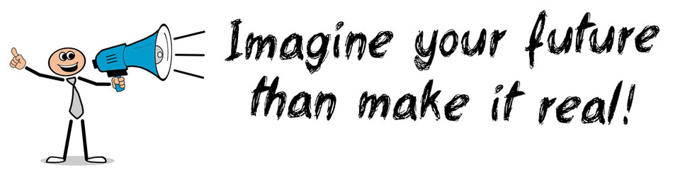 Imagine your future than make it real!