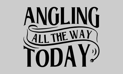 Obraz premium Angling All the Way Today - Fishing T-Shirt Design, Catching, Conceptual Handwritten Phrase T Shirt Calligraphic Design, Inscription for Invitation and Greeting Card, Prints and Posters, Template.