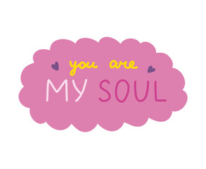 You are my soul. Handwritten lettering phrase about love for others, motivation for yourself. Cute inspirational and compliment quote in speech bubble. Doodle typography for sticker, poster, print