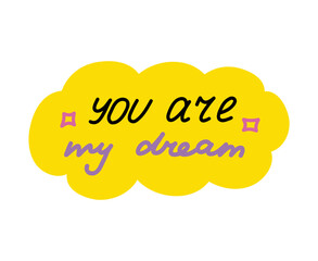 You are my dream. Handwritten lettering phrase about love for others, motivation for yourself. Cute inspirational and compliment quote in speech bubble. Doodle typography for sticker, poster, print