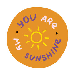 You are my sunshine. Handwritten lettering phrase about love for others, motivation for yourself. Cute inspirational and compliment quote in bubble. Doodle typography for sticker, poster, print